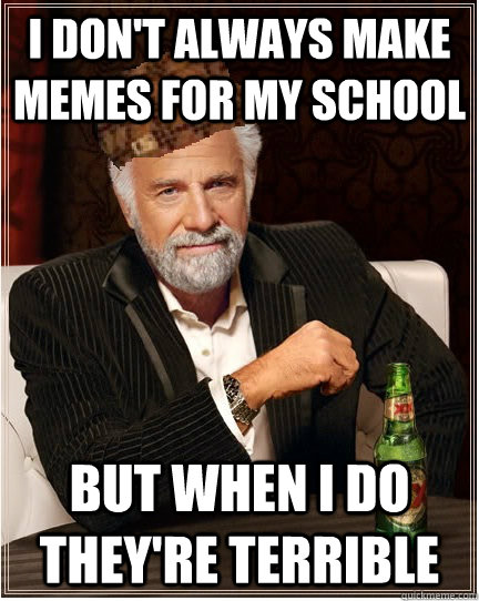 I don't always make memes for my school But when i do they're terrible - I don't always make memes for my school But when i do they're terrible  The Most Interesting Scumbag in the World