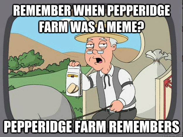 remember when Pepperidge farm was a meme? Pepperidge farm remembers  Pepperidge Farm Remembers