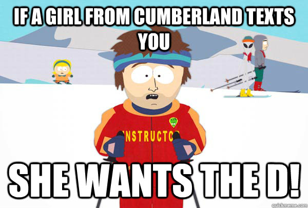 If a girl from cumberland texts you she wants the D!  Super Cool Ski Instructor