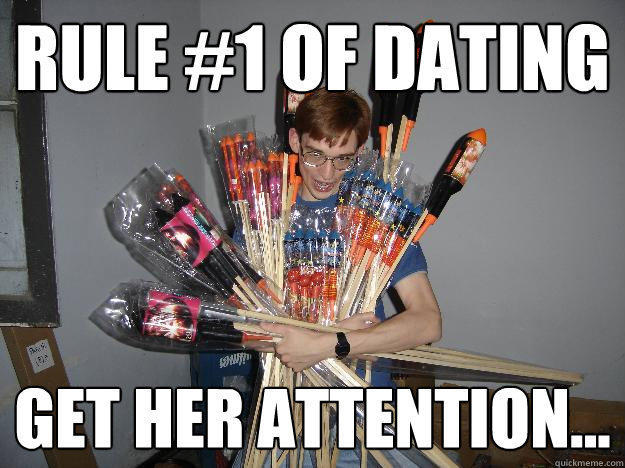 Rule #1 of dating Get her attention...  Crazy Fireworks Nerd