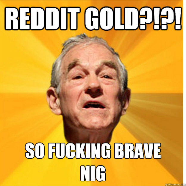 Reddit Gold?!?! SO Fucking Brave
Nig  SO BRAVE