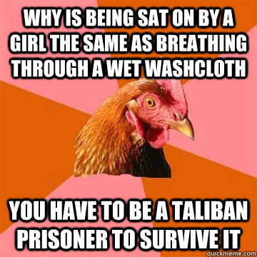 Why is being sat on by a girl the same as breathing through a wet washcloth You have to be a Taliban prisoner to survive it  Anti-Joke Chicken