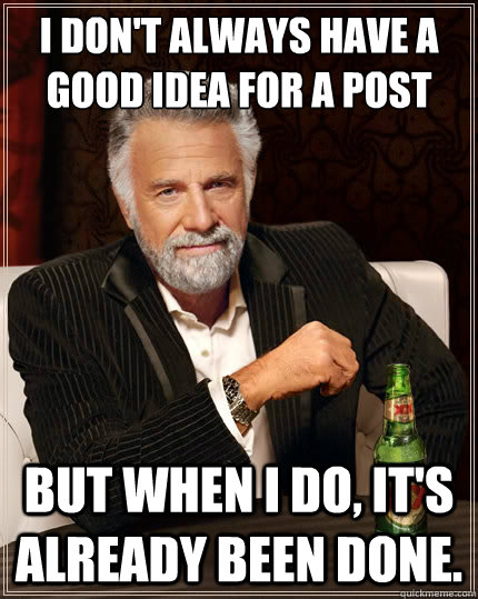 I don't always have a good idea for a post But when i do, it's already been done.  The Most Interesting Man In The World