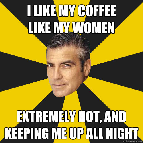 i like my coffee
like my women extremely hot, and keeping me up all night - i like my coffee
like my women extremely hot, and keeping me up all night  Awesome clooney