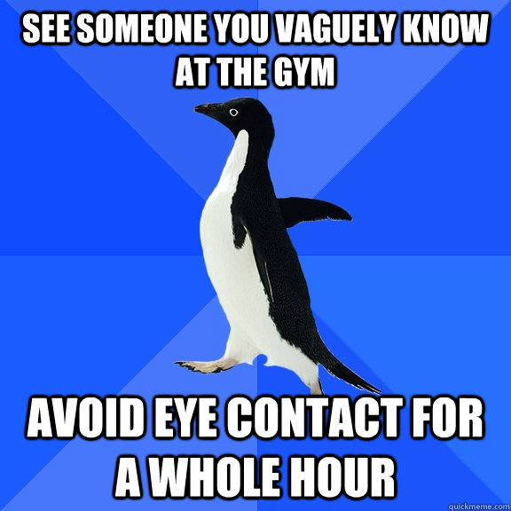 See someone you vaguely know at the gym Avoid eye contact for a whole hour  Socially Awkward Penguin