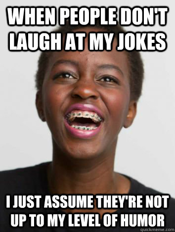 when people don't laugh at my jokes i just assume they're not up to my level of humor - when people don't laugh at my jokes i just assume they're not up to my level of humor  Misc