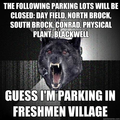 The following parking lots will be closed: Day Field, North Brock, South Brock, Conrad, Physical Plant, Blackwell Guess I'm Parking in Freshmen Village  Insanity Wolf