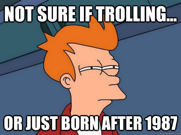 Not sure if trolling... Or just born after 1987 - Not sure if trolling... Or just born after 1987  Futurama Fry