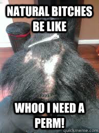 Natural bitches be like Whoo I need a perm!  natural hair