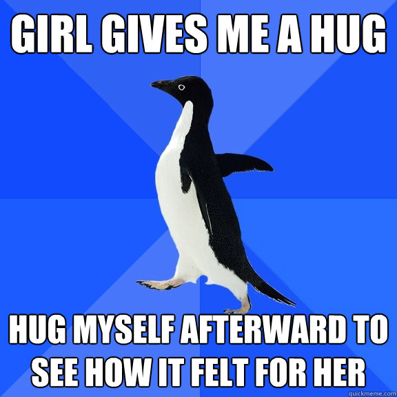 Girl gives me a hug Hug myself afterward to see how it felt for her  Socially Awkward Penguin