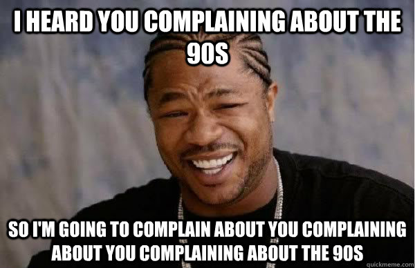 I heard you complaining about the 90s So i'm going to complain about you complaining about you complaining about the 90s  