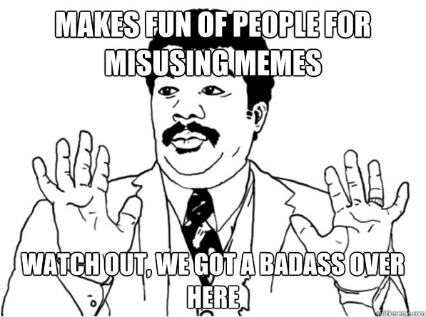 Makes fun of people for misusing memes watch out, we got a badass over here  