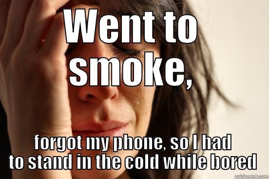 WENT TO SMOKE, FORGOT MY PHONE, SO I HAD TO STAND IN THE COLD WHILE BORED First World Problems
