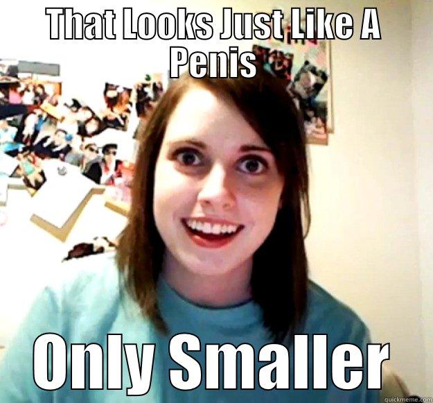 THAT LOOKS JUST LIKE A PENIS ONLY SMALLER Overly Attached Girlfriend