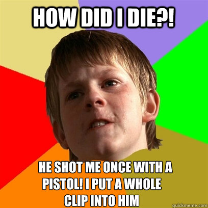 How did I DIE?!    He shot me once with a  
pistol! i put a whole 
clip into him - How did I DIE?!    He shot me once with a  
pistol! i put a whole 
clip into him  Angry School Boy