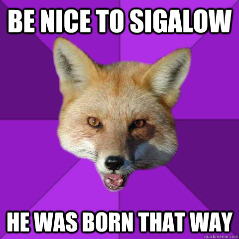 be nice to sigalow he was born that way  Forensics Fox