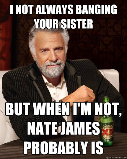 I not always banging your sister But when I'm not, nate james probably is  The Most Interesting Man In The World