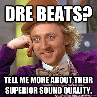 Dre Beats? Tell me more about their superior sound quality.  Creepy Wonka