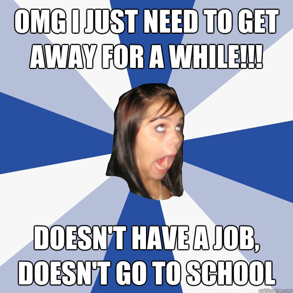 OMG I just need to get away for a while!!! Doesn't have a job, doesn't go to school  Annoying Facebook Girl