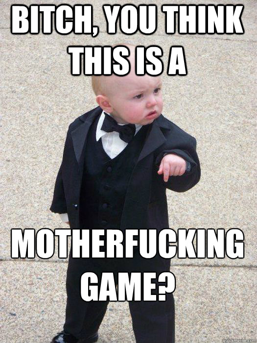 BITCH, YOU THINK THIS IS A  MOTHERFUCKING GAME?   Baby Godfather