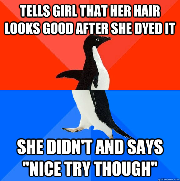 Tells girl that her hair looks good after she dyed it She didn't and says 