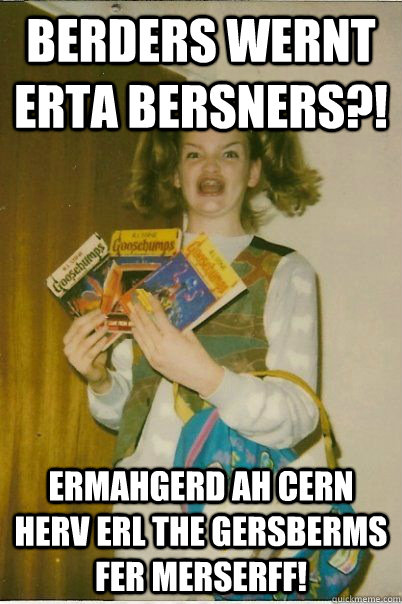 berders wernt erta bersners?! ermahgerd ah cern herv erl the gersberms fer merserff!  BERKS