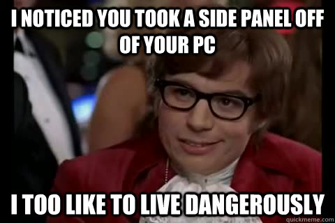 I noticed you took a side panel off of your pc i too like to live dangerously  Dangerously - Austin Powers