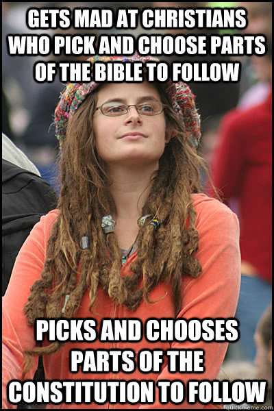 Gets mad at christians who pick and choose parts of the bible to follow Picks and chooses parts of the constitution to follow  College Liberal