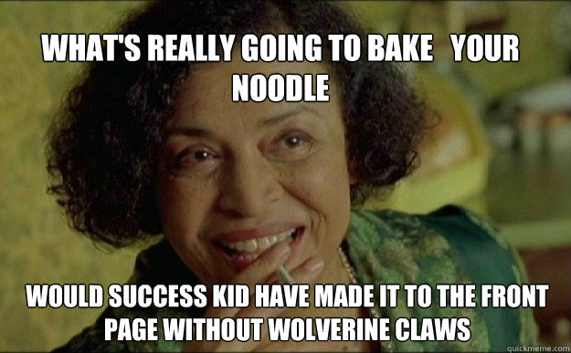 What's really going to bake   your  noodle Would success kid have made it to the front page without wolverine claws - What's really going to bake   your  noodle Would success kid have made it to the front page without wolverine claws  Oracle Noodle