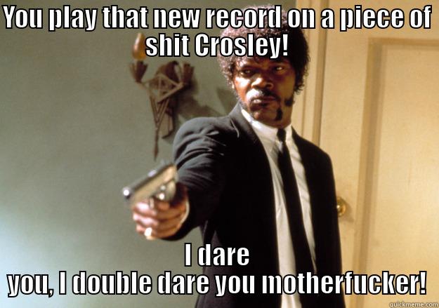 Don't do it - YOU PLAY THAT NEW RECORD ON A PIECE OF SHIT CROSLEY! I DARE YOU, I DOUBLE DARE YOU MOTHERFUCKER! Samuel L Jackson