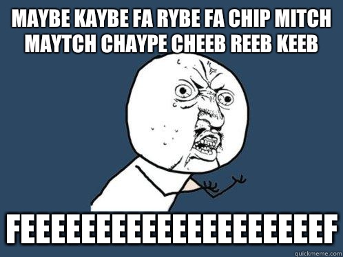 maybe kaybe fa rybe fa chip mitch maytch chaype cheeb reeb keeb feeeeeeeeeeeeeeeeeeeef  Y U No