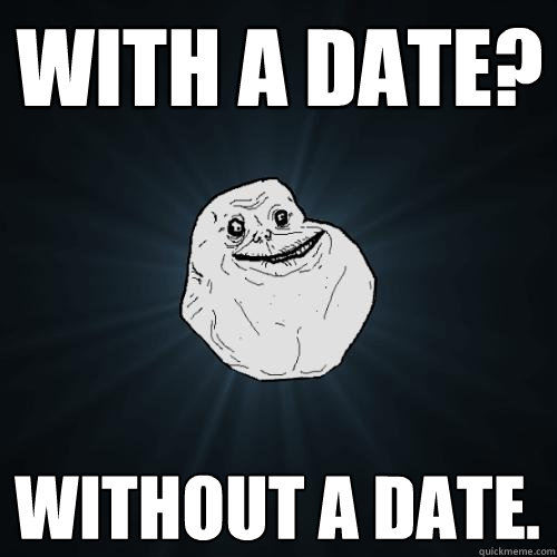 with a date? without a date.  Forever Alone