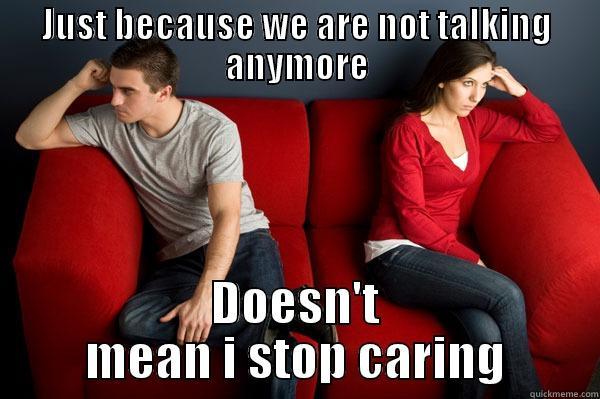 JUST BECAUSE WE ARE NOT TALKING ANYMORE DOESN'T MEAN I STOP CARING Misc