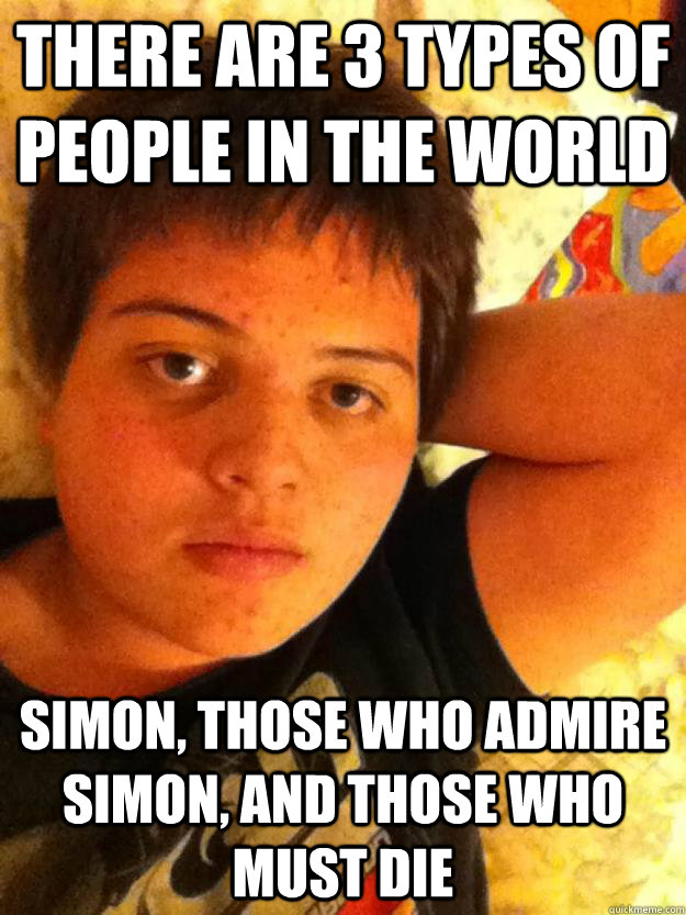 There are 3 types of people in the world Simon, Those who admire Simon, and those who must die  