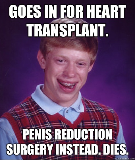 Goes in for heart transplant. Penis reduction surgery instead. Dies.  Bad Luck Brian