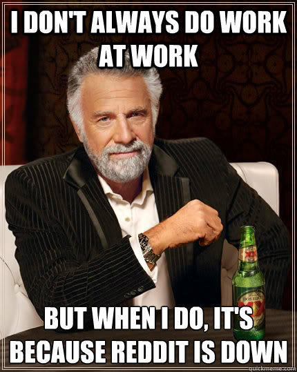 I don't always do work at work but when I do, it's because reddit is down - I don't always do work at work but when I do, it's because reddit is down  The Most Interesting Man In The World