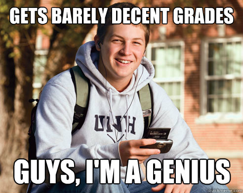 gets barely decent grades guys, i'm a genius  College Freshman