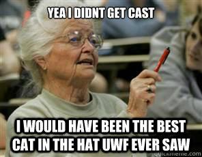Yea I didnt get cast I would have been the best Cat in the hat uwf ever saw  Senior College Student