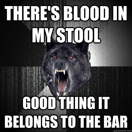 There's blood in my stool good thing it belongs to the bar  Insanity Wolf