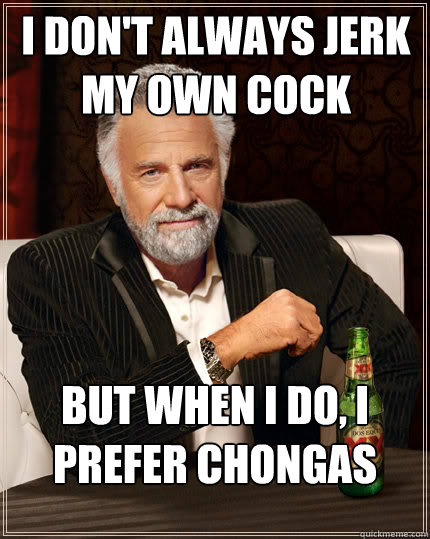 I don't always jerk my own cock But when I do, I prefer chongas  The Most Interesting Man In The World