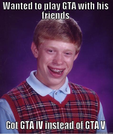 WANTED TO PLAY GTA WITH HIS FRIENDS GOT GTA IV INSTEAD OF GTA V Bad Luck Brian