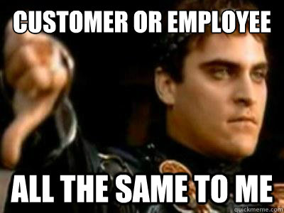 Customer or employee all the same to me  Downvoting Roman