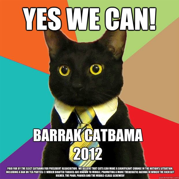 Yes We Can! Barrak Catbama
2012 Paid For By the Elect Catbama For President Association.  We Believe That Cats Can Make a Significant Change in The Nation's Situation. Including a Ban on Tea Parties @ Which Bigoted Tabbies Are Known to Mingle, Promoting a  Business Cat