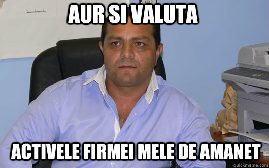 AUR SI VALUTA activele firmei mele de amanet  Omul de Afaceri Rrom