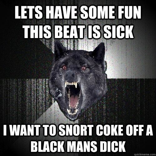lets have some fun this beat is sick i want to snort coke off a black mans dick  Insanity Wolf