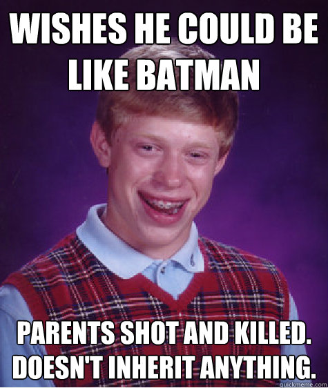 wishes he could be like batman parents shot and killed.  doesn't inherit anything.  Bad Luck Brian