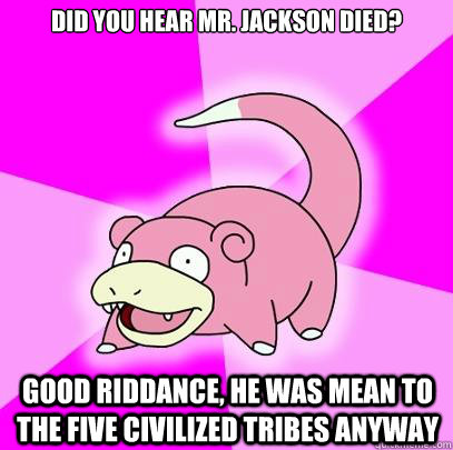 Did you hear Mr. Jackson died? Good riddance, he was mean to the Five Civilized Tribes anyway  Slowpoke
