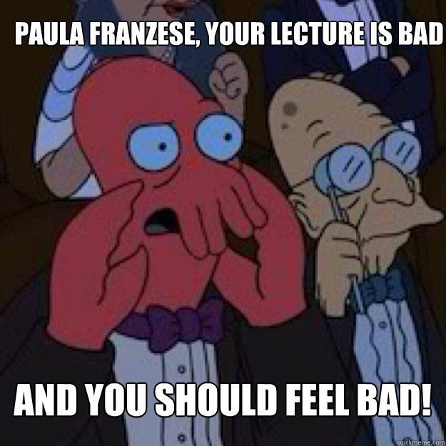 Paula FRANZESE, YOUR LECTURE IS BAD AND YOU SHOULD FEEL BAD!  Bad joke Zoidberg