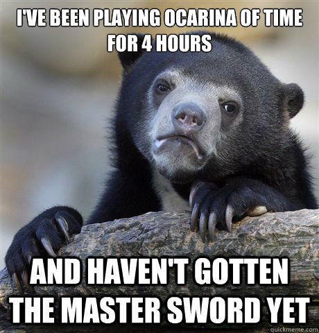 I've been playing Ocarina of Time for 4 hours And haven't gotten the Master sword yet  Confession Bear