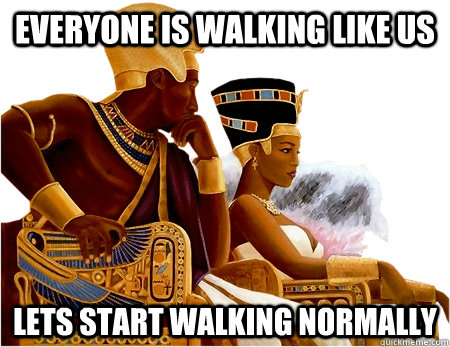 everyone is walking like us lets start walking normally - everyone is walking like us lets start walking normally  Hipster Egyptians